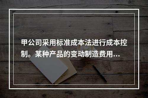 甲公司采用标准成本法进行成本控制。某种产品的变动制造费用效率