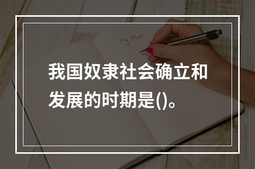 我国奴隶社会确立和发展的时期是()。