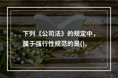 下列《公司法》的规定中，属于强行性规范的是()。