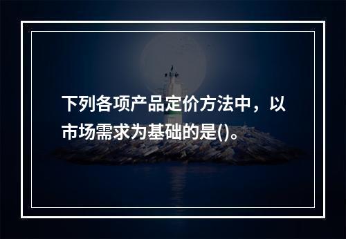 下列各项产品定价方法中，以市场需求为基础的是()。