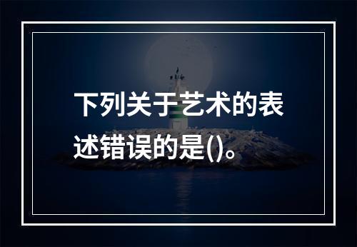 下列关于艺术的表述错误的是()。