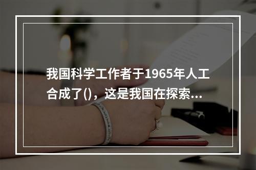 我国科学工作者于1965年人工合成了()，这是我国在探索生命