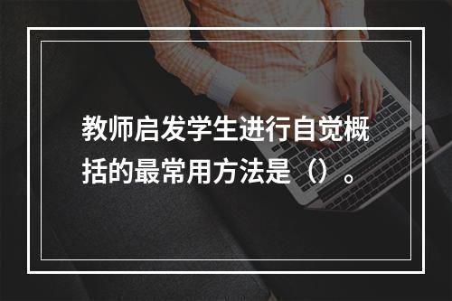 教师启发学生进行自觉概括的最常用方法是（）。