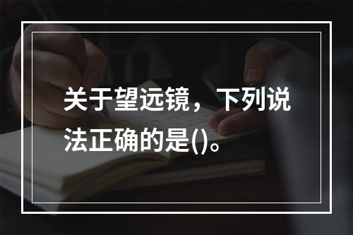 关于望远镜，下列说法正确的是()。