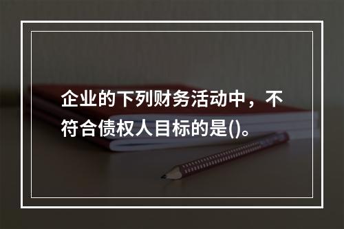 企业的下列财务活动中，不符合债权人目标的是()。