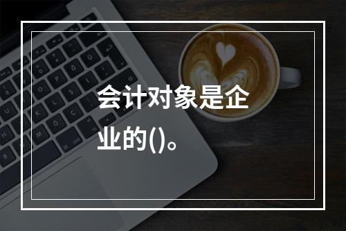 会计对象是企业的()。