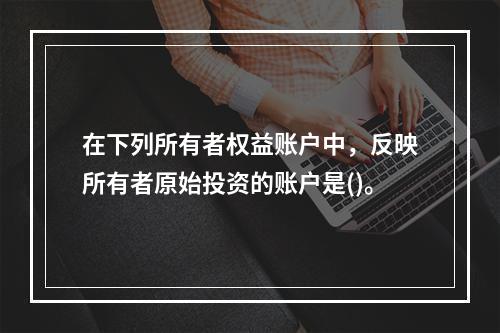 在下列所有者权益账户中，反映所有者原始投资的账户是()。