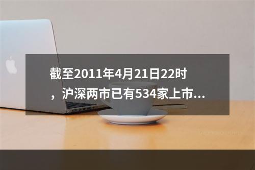 截至2011年4月21日22时，沪深两市已有534家上市公司