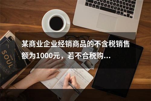 某商业企业经销商品的不含税销售额为1000元，若不合税购进额