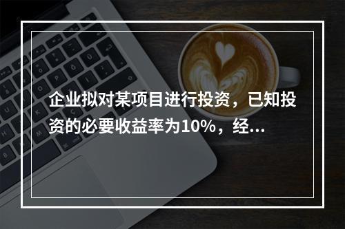 企业拟对某项目进行投资，已知投资的必要收益率为10%，经测算