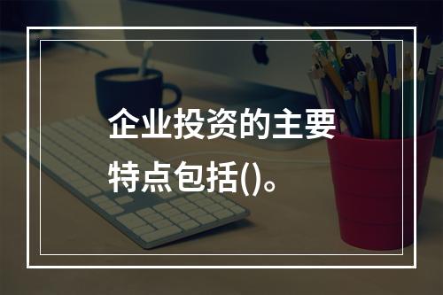 企业投资的主要特点包括()。