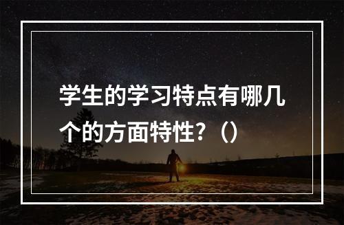 学生的学习特点有哪几个的方面特性?（）