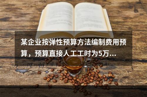 某企业按弹性预算方法编制费用预算，预算直接人工工时为5万小时