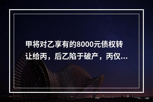 甲将对乙享有的8000元债权转让给丙，后乙陷于破产，丙仅分得