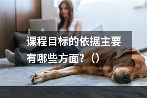 课程目标的依据主要有哪些方面?（）