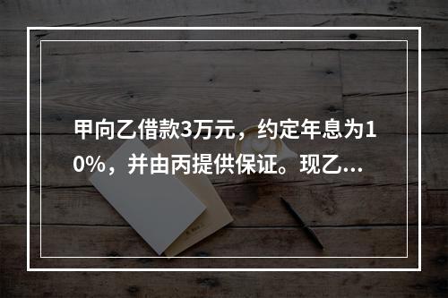 甲向乙借款3万元，约定年息为10%，并由丙提供保证。现乙欲将