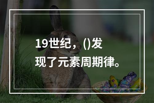 19世纪，()发现了元素周期律。