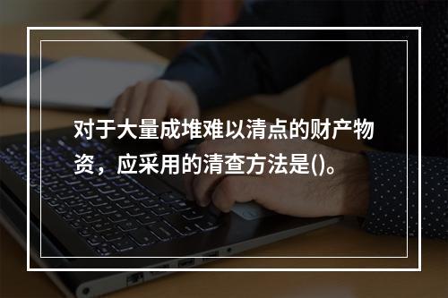 对于大量成堆难以清点的财产物资，应采用的清查方法是()。