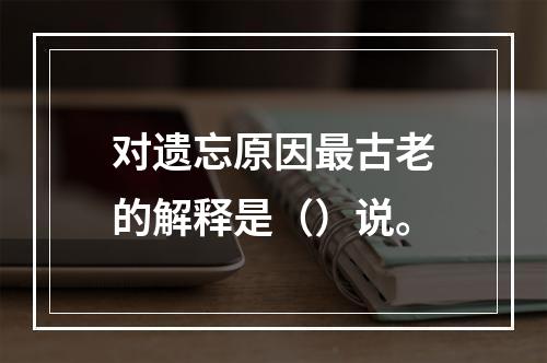 对遗忘原因最古老的解释是（）说。