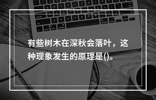 有些树木在深秋会落叶，这种现象发生的原理是()。