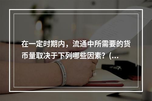 在一定时期内，流通中所需要的货币量取决于下列哪些因素？()