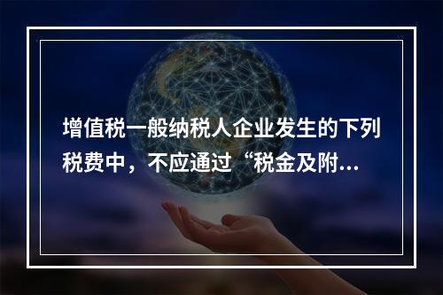 增值税一般纳税人企业发生的下列税费中，不应通过“税金及附加”