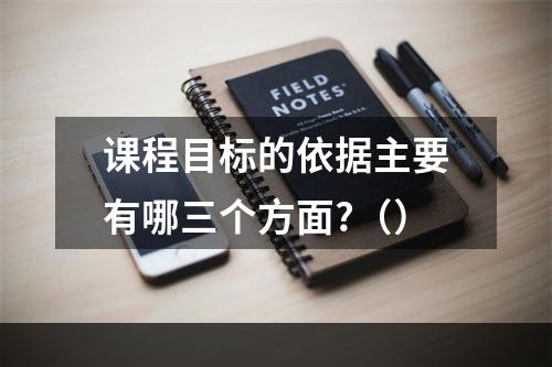 课程目标的依据主要有哪三个方面?（）