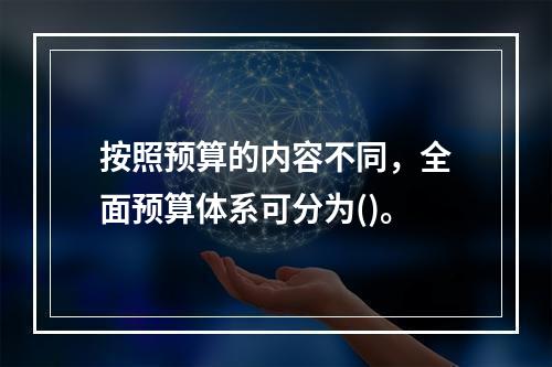 按照预算的内容不同，全面预算体系可分为()。