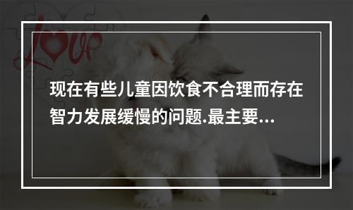 现在有些儿童因饮食不合理而存在智力发展缓慢的问题.最主要是由