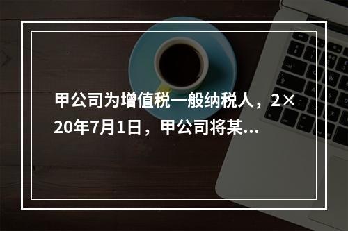 甲公司为增值税一般纳税人，2×20年7月1日，甲公司将某商标