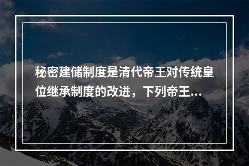 秘密建储制度是清代帝王对传统皇位继承制度的改进，下列帝王中通