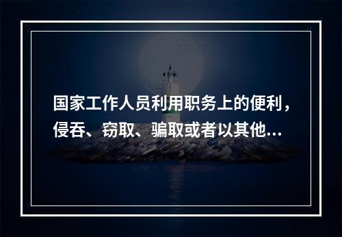 国家工作人员利用职务上的便利，侵吞、窃取、骗取或者以其他手段