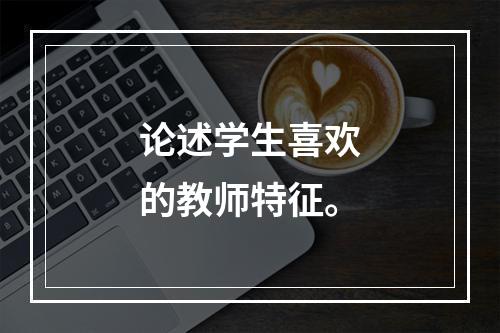 论述学生喜欢的教师特征。