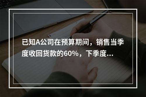 已知A公司在预算期间，销售当季度收回货款的60%，下季度收回