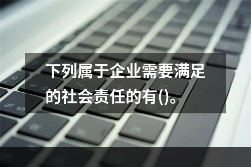 下列属于企业需要满足的社会责任的有()。