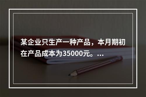 某企业只生产一种产品，本月期初在产品成本为35000元。本月