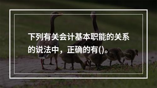 下列有关会计基本职能的关系的说法中，正确的有()。