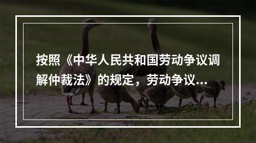 按照《中华人民共和国劳动争议调解仲裁法》的规定，劳动争议仲裁