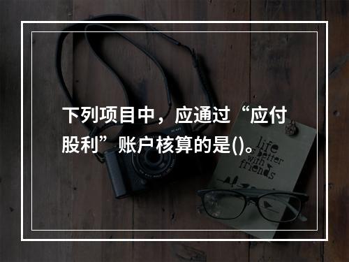 下列项目中，应通过“应付股利”账户核算的是()。