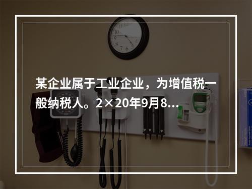 某企业属于工业企业，为增值税一般纳税人。2×20年9月8日，