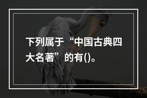 下列属于“中国古典四大名著”的有()。