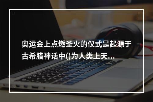 奥运会上点燃圣火的仪式是起源于古希腊神话中()为人类上天盗取