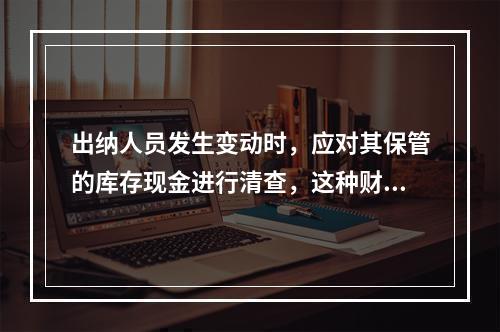 出纳人员发生变动时，应对其保管的库存现金进行清查，这种财产清