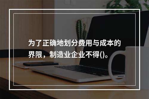 为了正确地划分费用与成本的界限，制造业企业不得()。