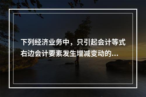 下列经济业务中，只引起会计等式右边会计要素发生增减变动的业务