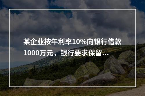 某企业按年利率10%向银行借款1000万元，银行要求保留15