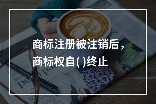 商标注册被注销后，商标权自( )终止