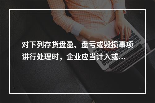 对下列存货盘盈、盘亏或毁损事项讲行处理时，企业应当计入或冲减