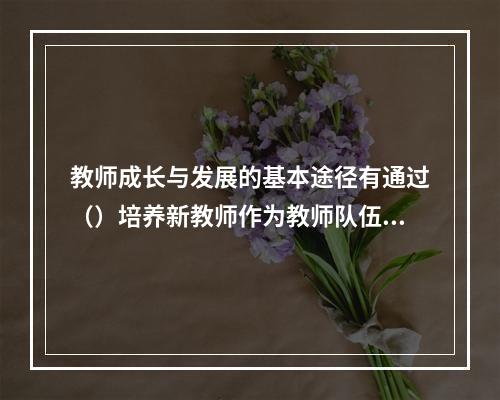 教师成长与发展的基本途径有通过（）培养新教师作为教师队伍的补