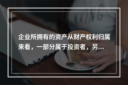 企业所拥有的资产从财产权利归属来看，一部分属于投资者，另一部